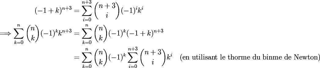 \Large \begin{aligned}
 \\ (-1+k)^{n+3} &= \sum_{i=0}^{n+3}{\binom {n+3}{i}}(-1)^{i}k^{i} \
 \\ \Longrightarrow \sum_{k=0}^{n}{\binom {n}{k}}(-1)^{k}k^{n+3} &= \sum_{k=0}^{n}{\binom {n}{k}}(-1)^{k}(-1+k)^{n+3} \
 \\ &= \sum_{k=0}^{n}{\binom {n}{k}}(-1)^{k}\sum_{i=0}^{n+3}{\binom {n+3}{i}}k^{i} \quad \text{(en utilisant le thorme du binme de Newton)}
 \\ \end{aligned}